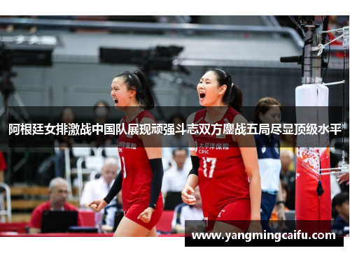 阿根廷女排激战中国队展现顽强斗志双方鏖战五局尽显顶级水平