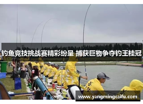 钓鱼竞技挑战赛精彩纷呈 捕获巨物争夺钓王桂冠
